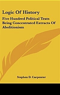 Logic of History: Five Hundred Political Texts Being Concentrated Extracts of Abolitionism (Hardcover)
