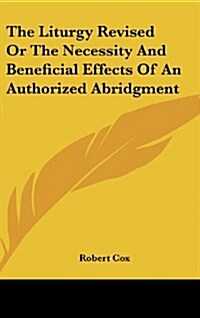 The Liturgy Revised or the Necessity and Beneficial Effects of an Authorized Abridgment (Hardcover)