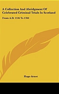 A Collection and Abridgment of Celebrated Criminal Trials in Scotland: From A.D. 1536 to 1784 (Hardcover)