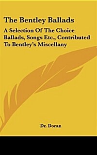 The Bentley Ballads: A Selection of the Choice Ballads, Songs Etc., Contributed to Bentleys Miscellany (Hardcover)