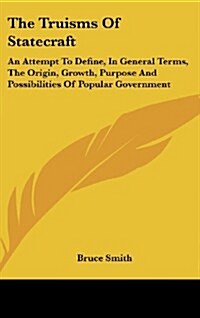 The Truisms of Statecraft: An Attempt to Define, in General Terms, the Origin, Growth, Purpose and Possibilities of Popular Government (Hardcover)
