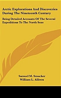 Arctic Explorations and Discoveries During the Nineteenth Century: Being Detailed Accounts of the Several Expeditions to the North Seas (Hardcover)