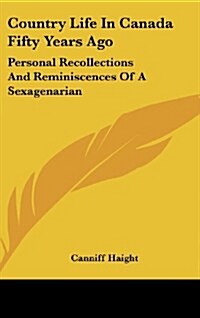 Country Life in Canada Fifty Years Ago: Personal Recollections and Reminiscences of a Sexagenarian (Hardcover)