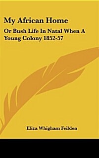 My African Home: Or Bush Life in Natal When a Young Colony 1852-57 (Hardcover)