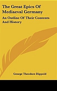 The Great Epics of Mediaeval Germany: An Outline of Their Contents and History (Hardcover)