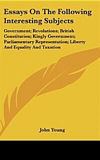 Essays on the Following Interesting Subjects: Government; Revolutions; British Constitution; Kingly Government; Parliamentary Representation; Liberty (Hardcover)