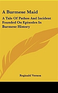 A Burmese Maid: A Tale of Pathos and Incident Founded on Episodes in Burmese History (Hardcover)