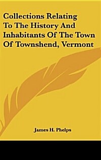 Collections Relating to the History and Inhabitants of the Town of Townshend, Vermont (Hardcover)