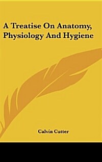 A Treatise on Anatomy, Physiology and Hygiene (Hardcover)