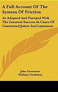 A Full Account of the System of Friction: As Adopted and Pursued with the Greatest Success in Cases of Contracted Joints and Lameness (Hardcover)
