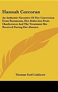 Hannah Corcoran: An Authentic Narrative of Her Conversion from Romanism, Her Abduction from Charlestown and the Treatment She Received (Hardcover)