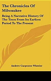 The Chronicles of Milwaukee: Being a Narrative History of the Town from Its Earliest Period to the Present (Hardcover)