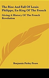 The Rise and Fall of Louis Philippe, Ex-King of the French: Giving a History of the French Revolution (Hardcover)