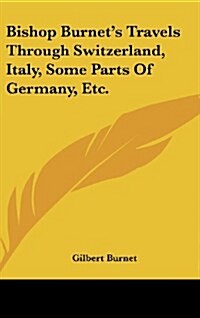 Bishop Burnets Travels Through Switzerland, Italy, Some Parts of Germany, Etc. (Hardcover)