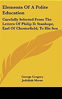 Elements of a Polite Education: Carefully Selected from the Letters of Philip D. Stanhope, Earl of Chesterfield, to His Son (Hardcover)