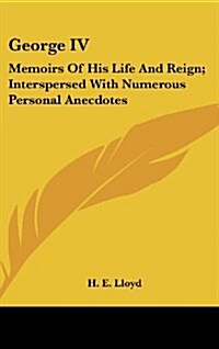 George IV: Memoirs of His Life and Reign; Interspersed with Numerous Personal Anecdotes (Hardcover)