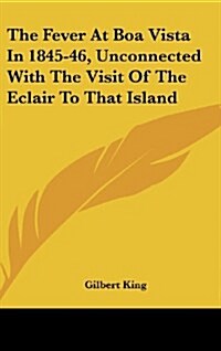 The Fever at Boa Vista in 1845-46, Unconnected with the Visit of the Eclair to That Island (Hardcover)