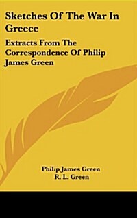 Sketches of the War in Greece: Extracts from the Correspondence of Philip James Green (Hardcover)