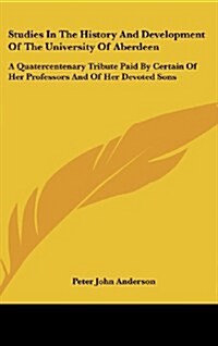 Studies in the History and Development of the University of Aberdeen: A Quatercentenary Tribute Paid by Certain of Her Professors and of Her Devoted S (Hardcover)