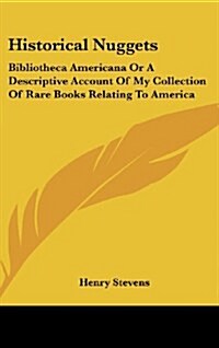 Historical Nuggets: Bibliotheca Americana or a Descriptive Account of My Collection of Rare Books Relating to America (Hardcover)