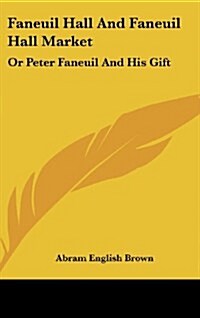 Faneuil Hall and Faneuil Hall Market: Or Peter Faneuil and His Gift (Hardcover)