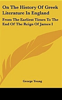 On the History of Greek Literature in England: From the Earliest Times to the End of the Reign of James I (Hardcover)