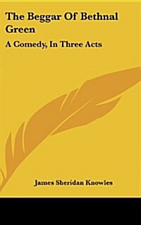 The Beggar of Bethnal Green: A Comedy, in Three Acts (Hardcover)