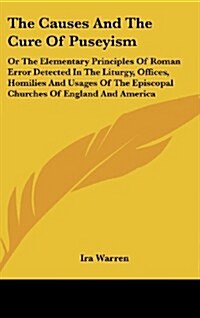 The Causes and the Cure of Puseyism: Or the Elementary Principles of Roman Error Detected in the Liturgy, Offices, Homilies and Usages of the Episcopa (Hardcover)