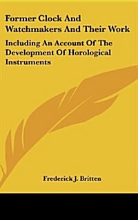 Former Clock and Watchmakers and Their Work: Including an Account of the Development of Horological Instruments (Hardcover)