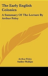 The Early English Colonies: A Summary of the Lecture by Arthur Foley (Hardcover)