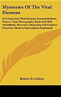 Mysteries of the Vital Element: In Connection with Dreams, Somnambulism, Trance, Vital Photography, Faith and Will, Anesthesia, Nervous Congestion and (Hardcover)
