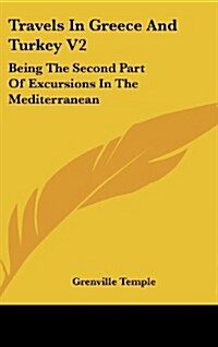 Travels in Greece and Turkey V2: Being the Second Part of Excursions in the Mediterranean (Hardcover)