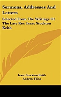 Sermons, Addresses and Letters: Selected from the Writings of the Late REV. Isaac Stockton Keith (Hardcover)