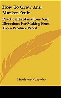 How to Grow and Market Fruit: Practical Explanations and Directions for Making Fruit Trees Produce Profit (Hardcover)