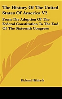 The History of the United States of America V2: From the Adoption of the Federal Constitution to the End of the Sixteenth Congress (Hardcover)