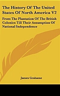 The History of the United States of North America V2: From the Plantation of the British Colonies Till Their Assumption of National Independence (Hardcover)