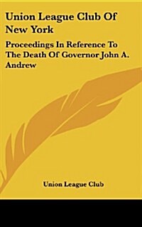 Union League Club of New York: Proceedings in Reference to the Death of Governor John A. Andrew (Hardcover)