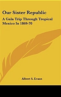 Our Sister Republic: A Gala Trip Through Tropical Mexico in 1869-70: Adventure and Sight-Seeing in the Land of the Aztecs (Hardcover)