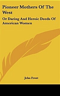 Pioneer Mothers of the West: Or Daring and Heroic Deeds of American Women (Hardcover)