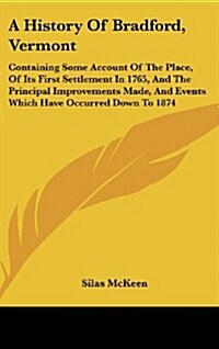 A History of Bradford, Vermont: Containing Some Account of the Place, of Its First Settlement in 1765, and the Principal Improvements Made, and Events (Hardcover)