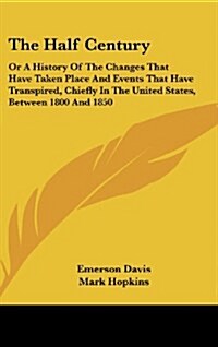 The Half Century: Or a History of the Changes That Have Taken Place and Events That Have Transpired, Chiefly in the United States, Betwe (Hardcover)