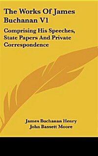 The Works of James Buchanan V1: Comprising His Speeches, State Papers and Private Correspondence (Hardcover)