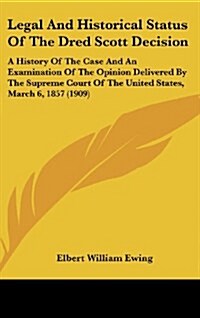 Legal and Historical Status of the Dred Scott Decision: A History of the Case and an Examination of the Opinion Delivered by the Supreme Court of the (Hardcover)