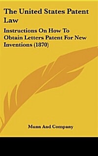 The United States Patent Law: Instructions on How to Obtain Letters Patent for New Inventions (1870) (Hardcover)