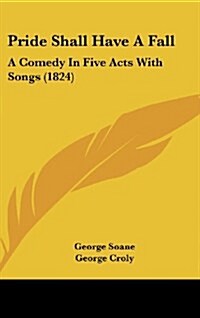 Pride Shall Have a Fall: A Comedy in Five Acts with Songs (1824) (Hardcover)