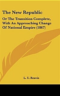 The New Republic: Or the Transition Complete, with an Approaching Change of National Empire (1867) (Hardcover)