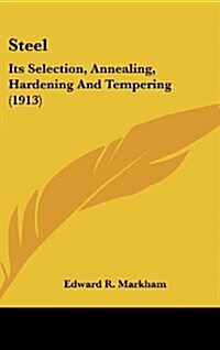 Steel: Its Selection, Annealing, Hardening and Tempering (1913) (Hardcover)