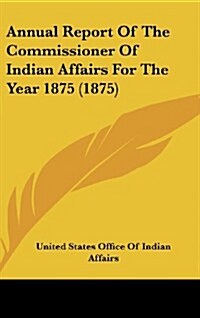 Annual Report of the Commissioner of Indian Affairs for the Year 1875 (1875) (Hardcover)