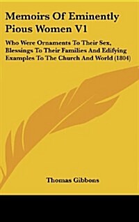 Memoirs of Eminently Pious Women V1: Who Were Ornaments to Their Sex, Blessings to Their Families and Edifying Examples to the Church and World (1804) (Hardcover)