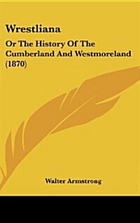 Wrestliana: Or the History of the Cumberland and Westmoreland (1870) (Hardcover)
